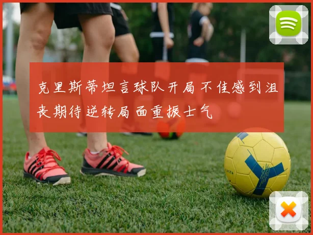 克里斯蒂坦言球队开局不佳感到沮丧期待逆转局面重振士气