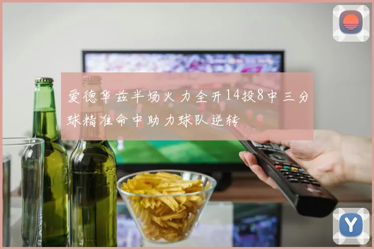 爱德华兹半场火力全开14投8中三分球精准命中助力球队逆转