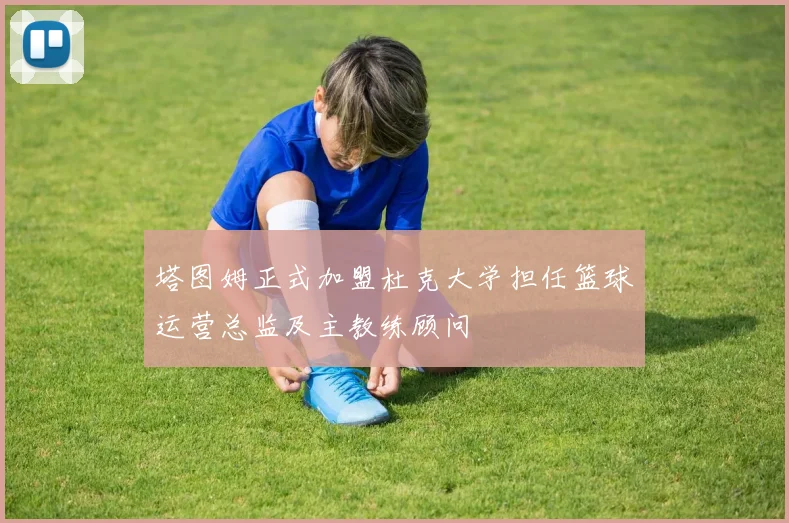塔图姆正式加盟杜克大学担任篮球运营总监及主教练顾问