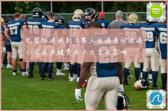 巴黎球迷讽刺马赛人快递身份快递公司发声谴责其不当言论影响