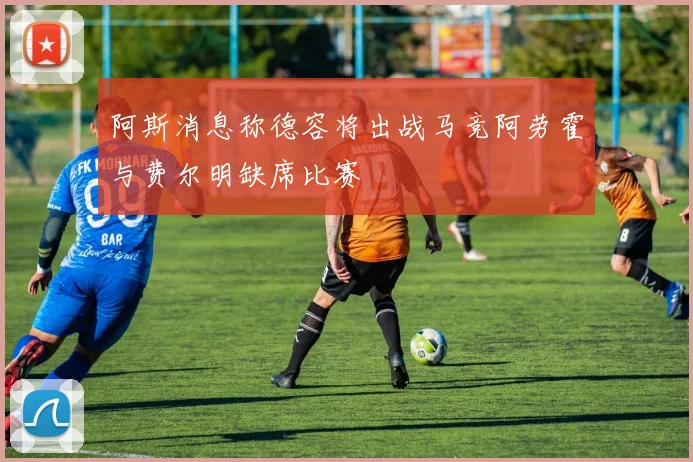 阿斯消息称德容将出战马竞阿劳霍与费尔明缺席比赛