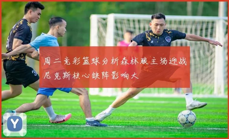 周二竞彩篮球分析森林狼主场迎战尼克斯核心缺阵影响大