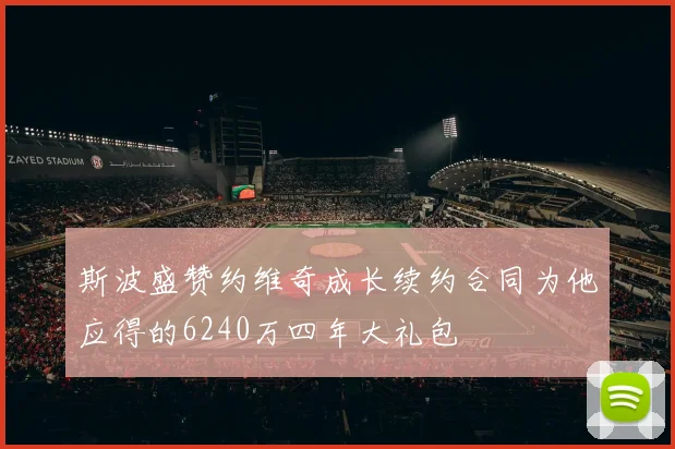 斯波盛赞约维奇成长续约合同为他应得的6240万四年大礼包