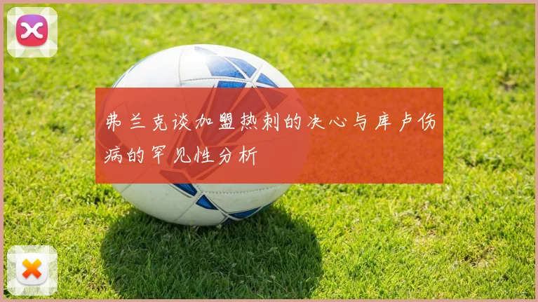 弗兰克谈加盟热刺的决心与库卢伤病的罕见性分析