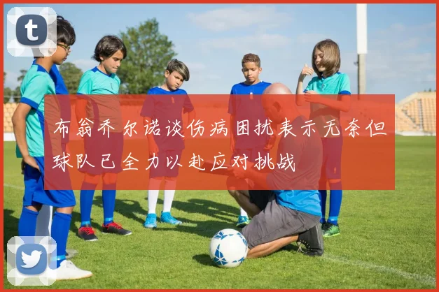 布翁乔尔诺谈伤病困扰表示无奈但球队已全力以赴应对挑战