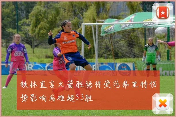 铁林直言火箭胜场将受范弗里特伤势影响或难超53胜