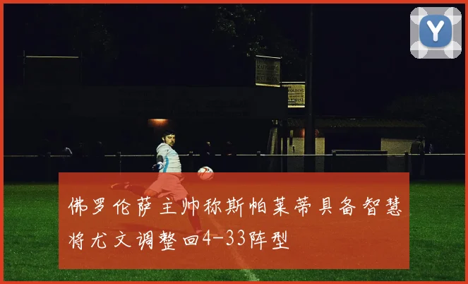 佛罗伦萨主帅称斯帕莱蒂具备智慧将尤文调整回4-33阵型