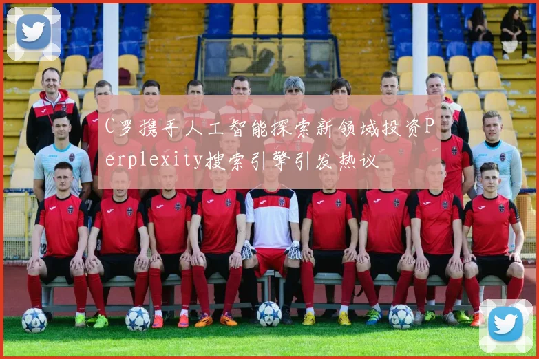 C罗携手人工智能探索新领域投资Perplexity搜索引擎引发热议