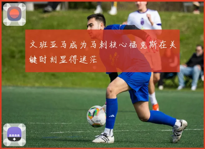 文班亚马成为马刺核心福克斯在关键时刻显得迷茫