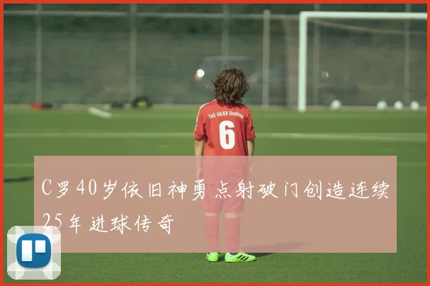 C罗40岁依旧神勇点射破门创造连续25年进球传奇
