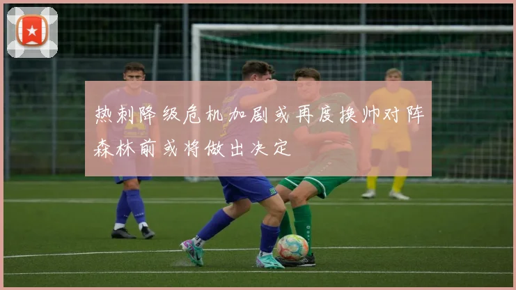热刺降级危机加剧或再度换帅对阵森林前或将做出决定