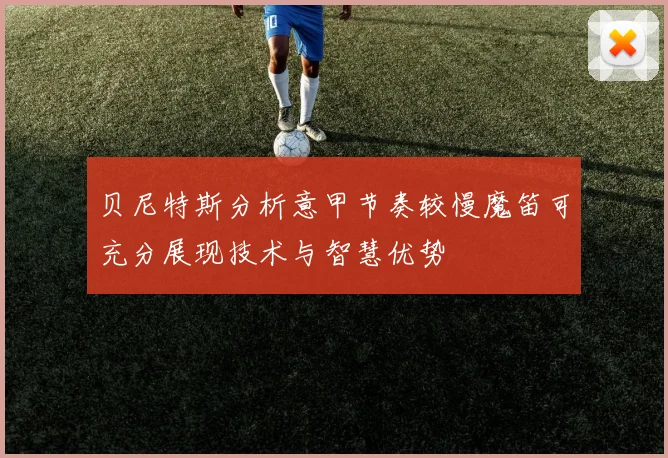 贝尼特斯分析意甲节奏较慢魔笛可充分展现技术与智慧优势