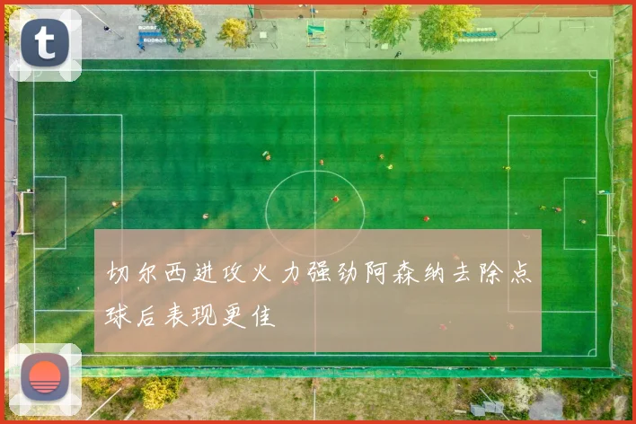 切尔西进攻火力强劲阿森纳去除点球后表现更佳