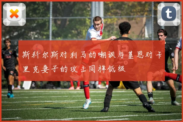 斯科尔斯对利马的嘲讽与基恩对卡里克妻子的攻击同样低级
