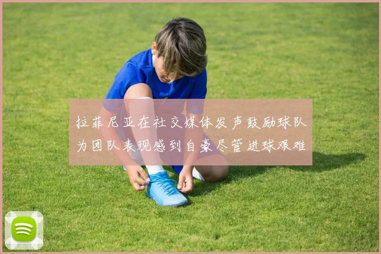 拉菲尼亚在社交媒体发声鼓励球队为团队表现感到自豪尽管进球艰难