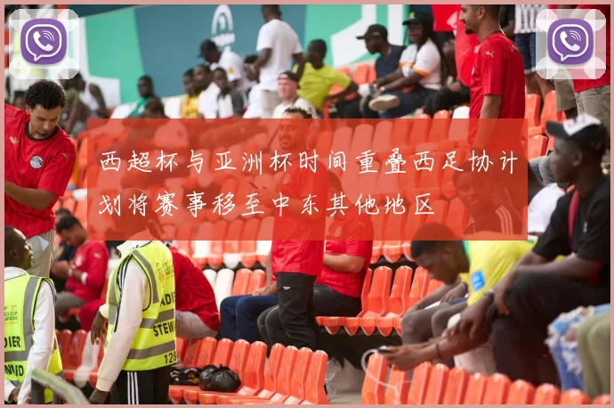 西超杯与亚洲杯时间重叠西足协计划将赛事移至中东其他地区