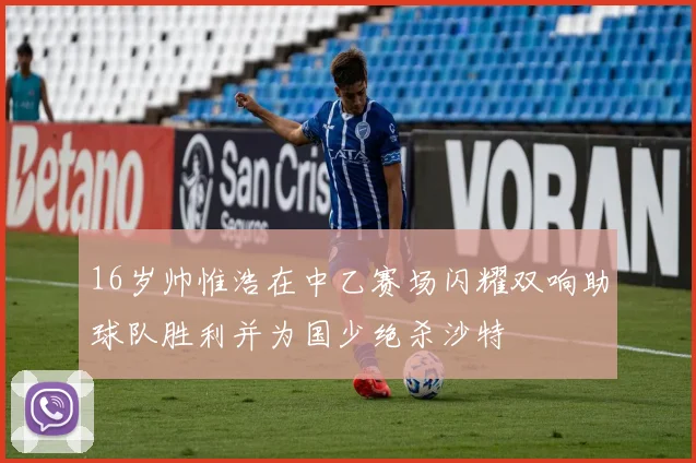 16岁帅惟浩在中乙赛场闪耀双响助球队胜利并为国少绝杀沙特