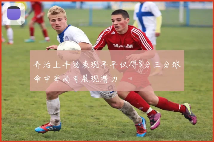 乔治上半场表现平平仅得8分三分球命中率尚可展现潜力