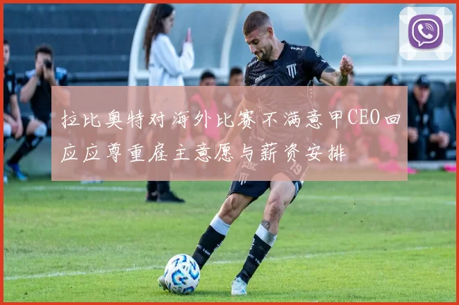 拉比奥特对海外比赛不满意甲CEO回应应尊重雇主意愿与薪资安排