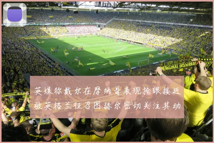 英媒称戴尔在摩纳哥表现抢眼接近被英格兰征召图赫尔密切关注其动态