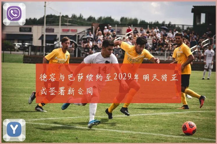 德容与巴萨续约至2029年明天将正式签署新合同