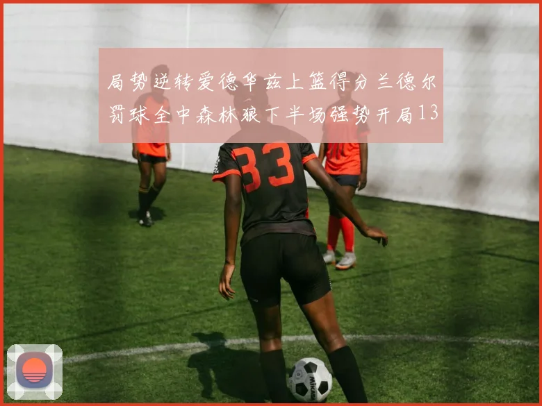 局势逆转爱德华兹上篮得分兰德尔罚球全中森林狼下半场强势开局13-0