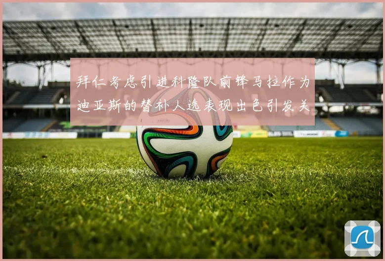 拜仁考虑引进科隆队前锋马拉作为迪亚斯的替补人选表现出色引发关注