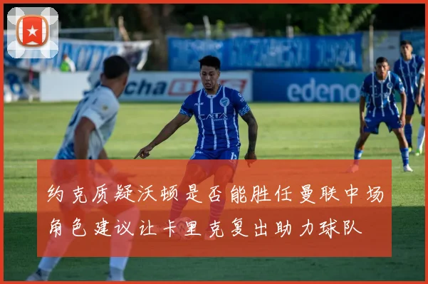 约克质疑沃顿是否能胜任曼联中场角色建议让卡里克复出助力球队