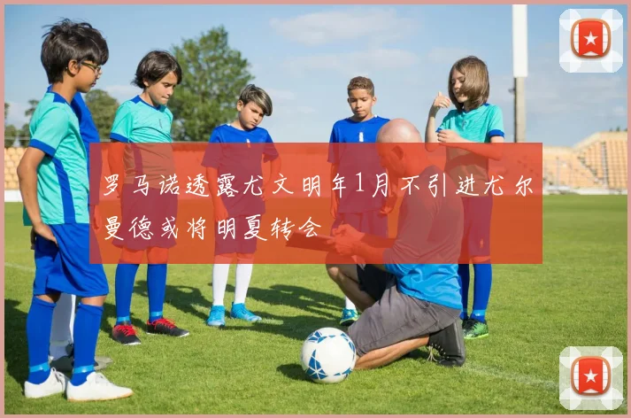 罗马诺透露尤文明年1月不引进尤尔曼德或将明夏转会