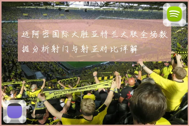 迈阿密国际大胜亚特兰大联全场数据分析射门与射正对比详解