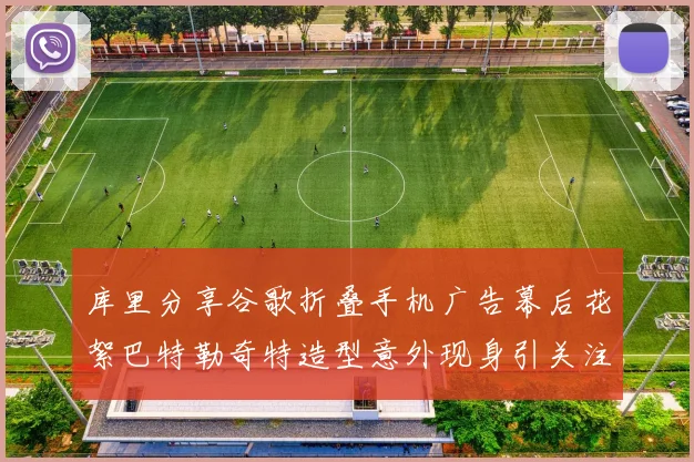 库里分享谷歌折叠手机广告幕后花絮巴特勒奇特造型意外现身引关注
