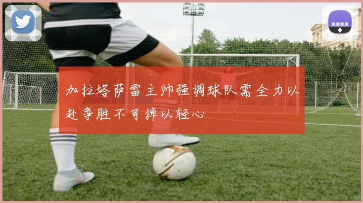 加拉塔萨雷主帅强调球队需全力以赴争胜不可掉以轻心