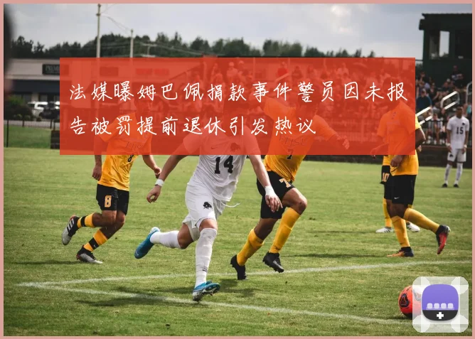 法媒曝姆巴佩捐款事件警员因未报告被罚提前退休引发热议