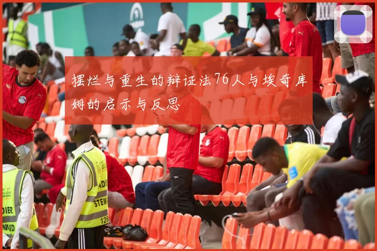 摆烂与重生的辩证法76人与埃奇库姆的启示与反思