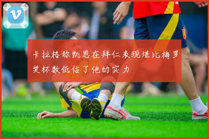 卡拉格称凯恩在拜仁表现堪比梅罗奖杯数低估了他的实力