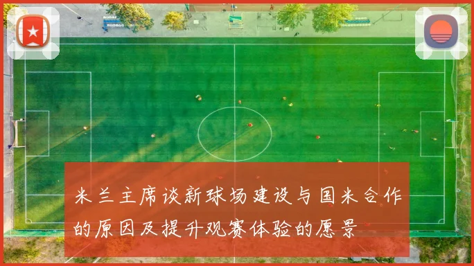 米兰主席谈新球场建设与国米合作的原因及提升观赛体验的愿景