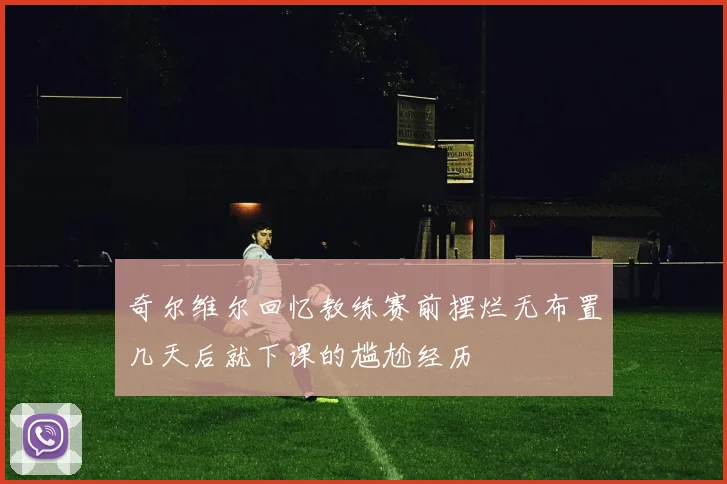 奇尔维尔回忆教练赛前摆烂无布置几天后就下课的尴尬经历
