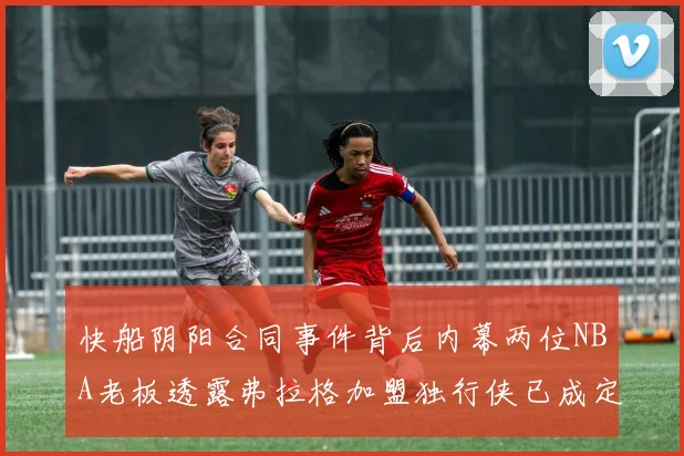 快船阴阳合同事件背后内幕两位NBA老板透露弗拉格加盟独行侠已成定局