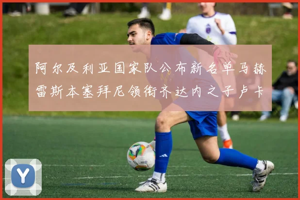 阿尔及利亚国家队公布新名单马赫雷斯本塞拜尼领衔齐达内之子卢卡入选