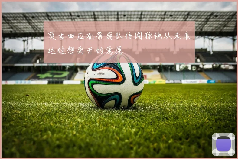 莫吉回应孔蒂离队传闻称他从未表达过想离开的意愿