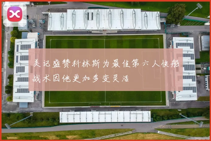 美记盛赞科林斯为最佳第六人快船战术因他更加多变灵活