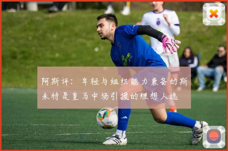 阿斯评：年轻与组织能力兼备的斯米特是皇马中场引援的理想人选