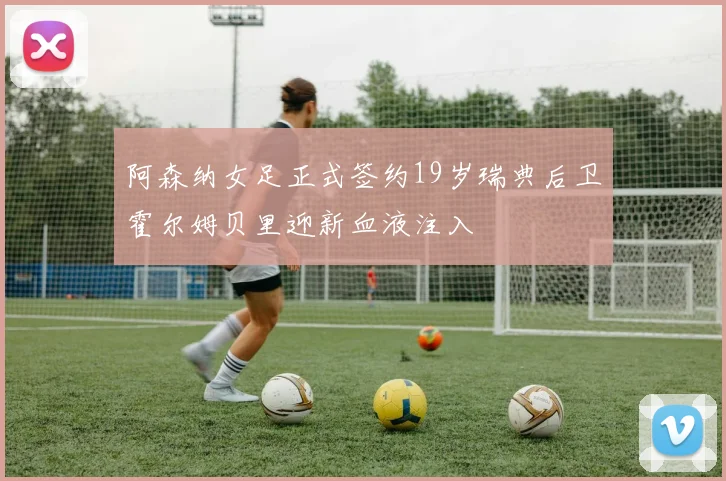 阿森纳女足正式签约19岁瑞典后卫霍尔姆贝里迎新血液注入