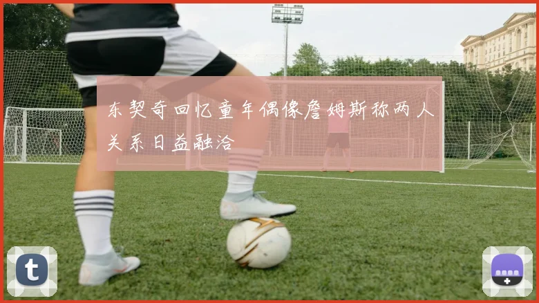 东契奇回忆童年偶像詹姆斯称两人关系日益融洽