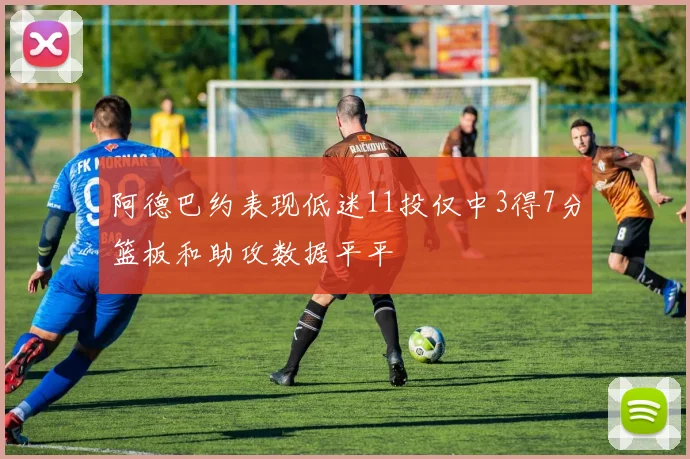 阿德巴约表现低迷11投仅中3得7分篮板和助攻数据平平