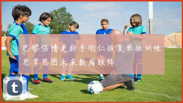 巴黎伤情更新李刚仁恢复单独训练恩贾恩图未来数周缺阵
