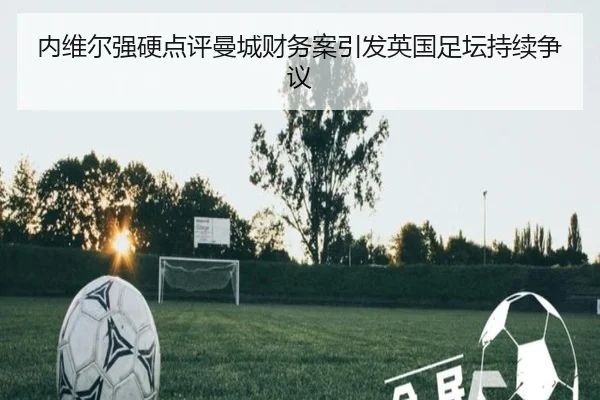 内维尔强硬点评曼城财务案引发英国足坛持续争议 | MILANSPORT